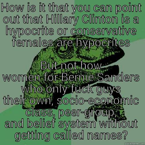 HOW IS IT THAT YOU CAN POINT OUT THAT HILLARY CLINTON IS A HYPOCRITE OR CONSERVATIVE FEMALES ARE HYPOCRITES BUT NOT HOW WOMEN FOR BERNIE SANDERS WHO ONLY FUCK GUYS THEIR OWN, SOCIO-ECONOMIC CLASS, PEER-GROUP, AND BELIEF SYSTEM WITHOUT GETTING CALLED NAMES? Philosoraptor