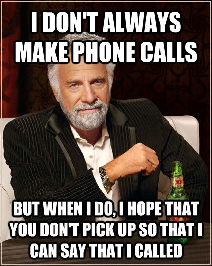 I DON'T ALWAYS MAKE PHONE CALLS BUT WHEN I DO, I HOPE THAT YOU DON'T PICK UP SO THAT I CAN SAY THAT I CALLED - I DON'T ALWAYS MAKE PHONE CALLS BUT WHEN I DO, I HOPE THAT YOU DON'T PICK UP SO THAT I CAN SAY THAT I CALLED  The Most Interesting Man In The World