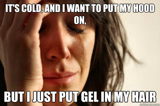 It's cold, and I want to put my hood on, but I just put gel in my hair  First World Problems