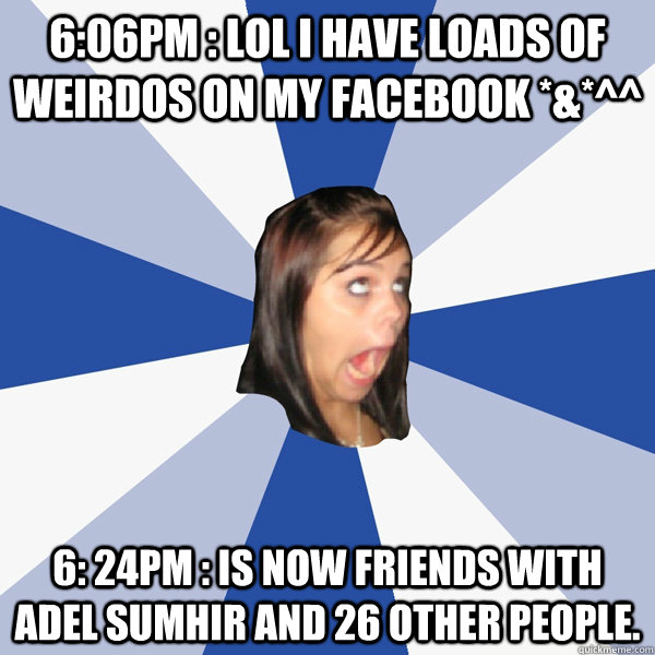 6:06pm : lol i have loads of weirdos on my facebook *&*^^ 6: 24pm : is now friends with adel sumhir and 26 other people.  Annoying Facebook Girl