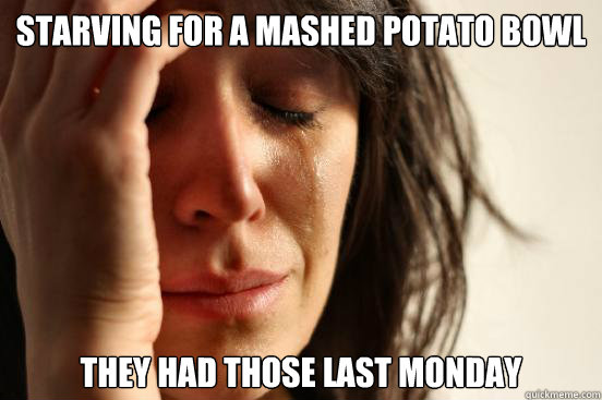 Starving for a Mashed Potato Bowl They had those last Monday  First World Problems