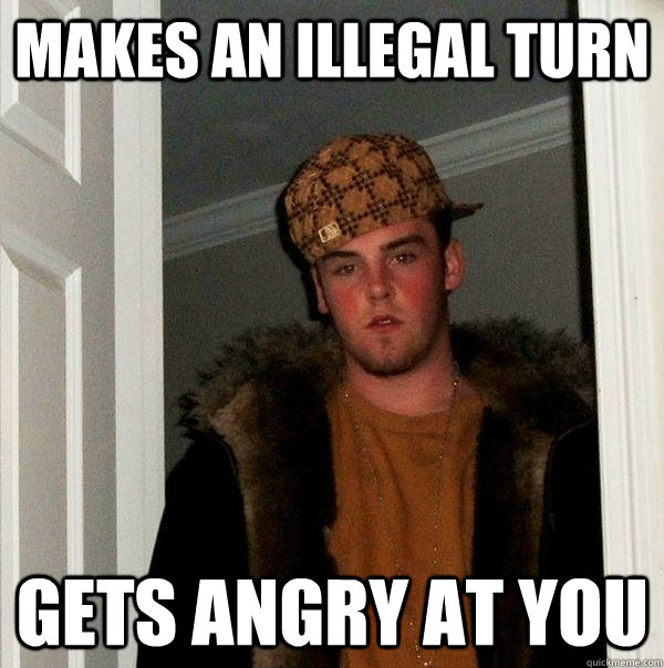 Makes an illegal turn gets angry at you  Scumbag Steve