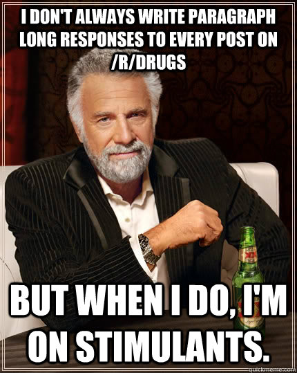 I don't always write paragraph long responses to every post on /r/drugs But when I do, I'm on stimulants.  The Most Interesting Man In The World