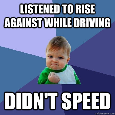 Listened to Rise Against while driving Didn't Speed  Success Kid