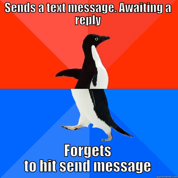 SENDS A TEXT MESSAGE. AWAITING A REPLY FORGETS TO HIT SEND MESSAGE Socially Awesome Awkward Penguin