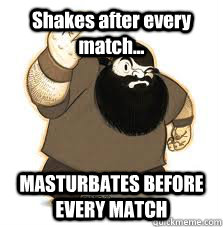 Shakes after every match... MASTURBATES BEFORE EVERY MATCH  