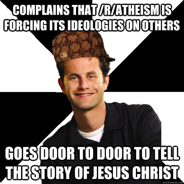 Complains that /r/atheism is forcing its ideologies on others Goes door to door to tell the story of jesus christ - Complains that /r/atheism is forcing its ideologies on others Goes door to door to tell the story of jesus christ  Scumbag Christian