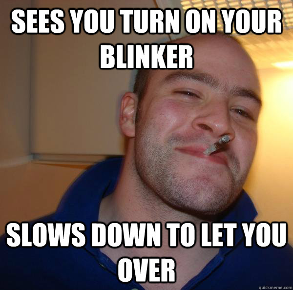 sees you turn on your blinker slows down to let you over - sees you turn on your blinker slows down to let you over  Misc