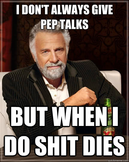 I don't always give
pep talks but when I do shit dies  The Most Interesting Man In The World