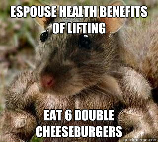 Espouse health benefits of lifting Eat 6 double cheeseburgers  GYM RAT