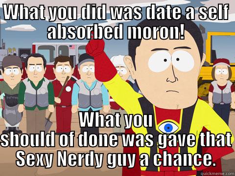 WHAT YOU DID WAS DATE A SELF ABSORBED MORON! WHAT YOU SHOULD OF DONE WAS GAVE THAT SEXY NERDY GUY A CHANCE. Captain Hindsight
