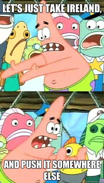 Let's just take ireland, and push it somewhere else  Push it somewhere else Patrick