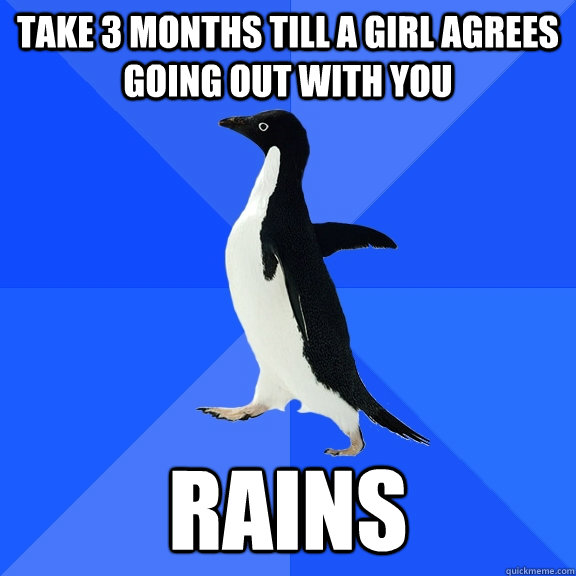 Take 3 months till a girl agrees going out with you RAINS  Socially Awkward Penguin