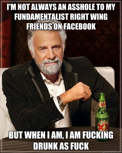 i'm not always an asshole to my fundamentalist right wing friends on facebook but when i am, i am fucking drunk as fuck - i'm not always an asshole to my fundamentalist right wing friends on facebook but when i am, i am fucking drunk as fuck  Most Interesting Man