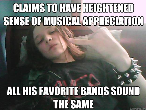 Claims to have heightened sense of musical appreciation All his favorite bands sound the same   