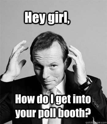 Hey girl, How do I get into your poll booth?  Hey Girl Tony Abbott