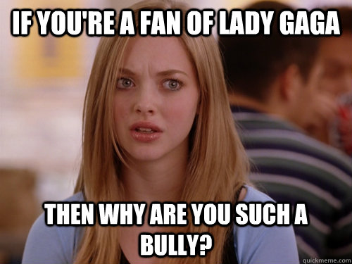 If you're a fan of Lady Gaga Then why are you such a bully? - If you're a fan of Lady Gaga Then why are you such a bully?  MEAN GIRLS KAREN