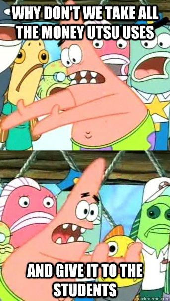 Why don't we take all the money UTSU uses and give it to the students  Push it somewhere else Patrick