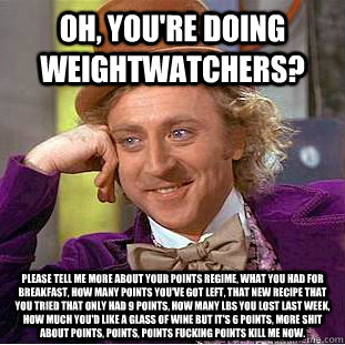 Oh, you're doing WeightWatchers? Please tell me more about your points regime, what you had for breakfast, how many points you've got left, that new recipe that you tried that only had 9 points, how many lbs you lost last week, how much you'd like a glass - Oh, you're doing WeightWatchers? Please tell me more about your points regime, what you had for breakfast, how many points you've got left, that new recipe that you tried that only had 9 points, how many lbs you lost last week, how much you'd like a glass  Condescending Wonka