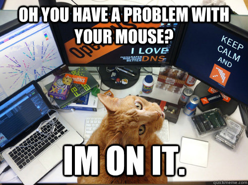 oh you have a problem with your mouse? im on it.  - oh you have a problem with your mouse? im on it.   SysCatmin