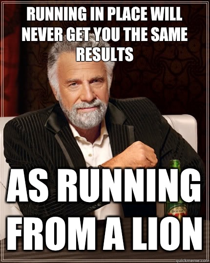 Running in place will never get you the same results As running from a lion  The Most Interesting Man In The World
