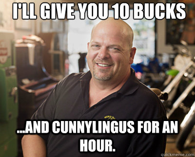 I'll give you 10 bucks ...and cunnylingus for an hour.  Pawn Stars