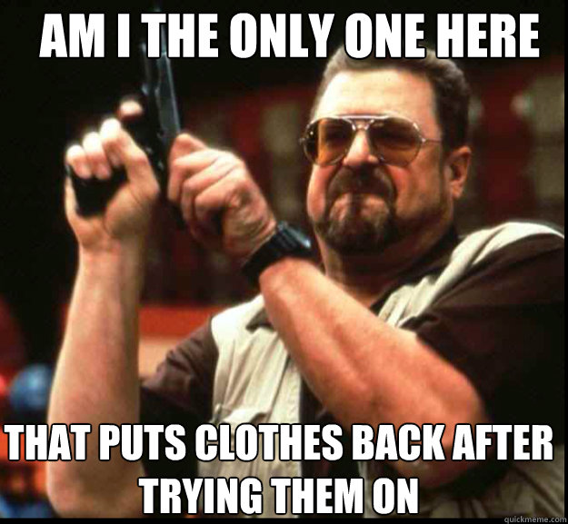 AM I THE ONLY ONE HERE That puts clothes back after trying them on - AM I THE ONLY ONE HERE That puts clothes back after trying them on  The Big Lebowski
