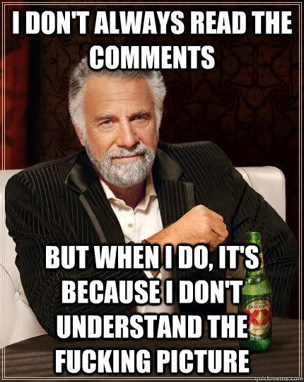 I don't always read the comments but when I do, it's because i don't understand the fucking picture  The Most Interesting Man In The World