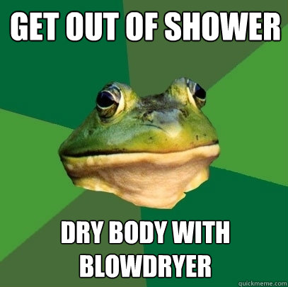 get out of shower dry body with blowdryer  Foul Bachelor Frog