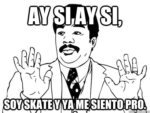 AY SI AY SI,  soy skate y ya me siento PRO.  AY SI AY SI