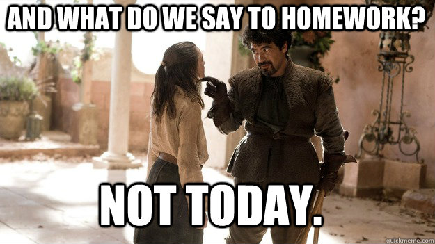 And what do we say to homework? Not Today.  Arya not today