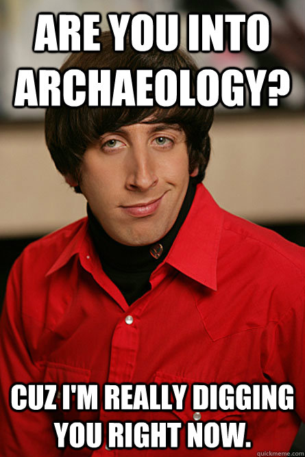 Are you into Archaeology? Cuz I'm really digging you right now. - Are you into Archaeology? Cuz I'm really digging you right now.  Pickup Line Scientist