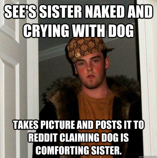 See's sister naked and crying with dog Takes picture and posts it to reddit claiming dog is comforting sister.  Scumbag Steve