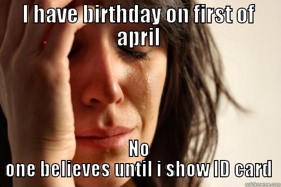 I HAVE BIRTHDAY ON FIRST OF APRIL NO ONE BELIEVES UNTIL I SHOW ID CARD First World Problems