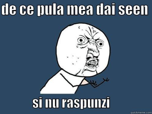 DE CE PULA MEA DAI SEEN                SI NU RASPUNZI                 Y U No