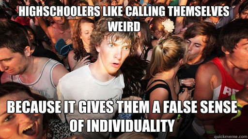 highschoolers like calling themselves weird because it gives them a false sense of individuality  Sudden Clarity Clarence