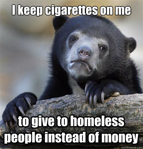 I keep cigarettes on me to give to homeless people instead of money  Confession Bear