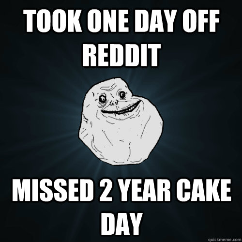 Took one day off reddit missed 2 year cake day  Forever Alone