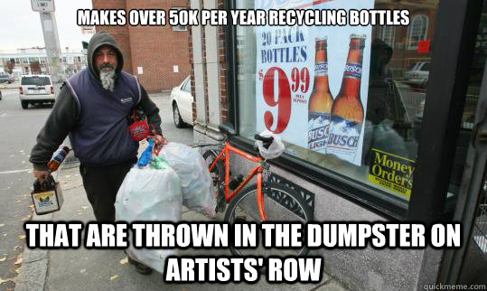 Makes over 50k per year recycling bottles  that are thrown in the dumpster on Artists' Row  Good Homeless Guy