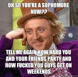 Oh so you're a sophomore now?? Tell me again how hard you and your friends party and how fucked you guys get on weekends  Condescending Wonka