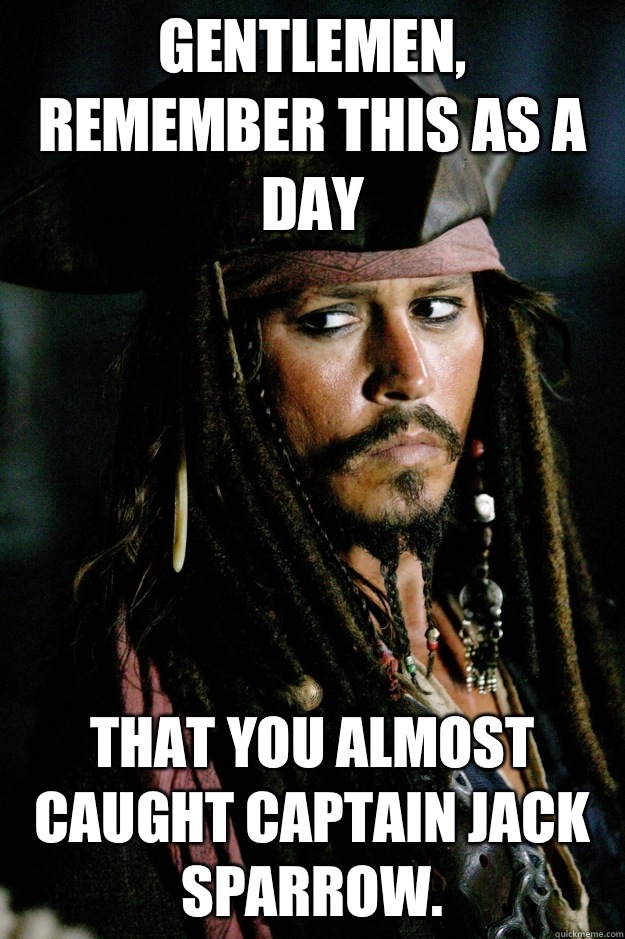 Gentlemen, remember this as a day That you ALMOST caught CAPTAIN Jack Sparrow.  Captain Jack Sparrow