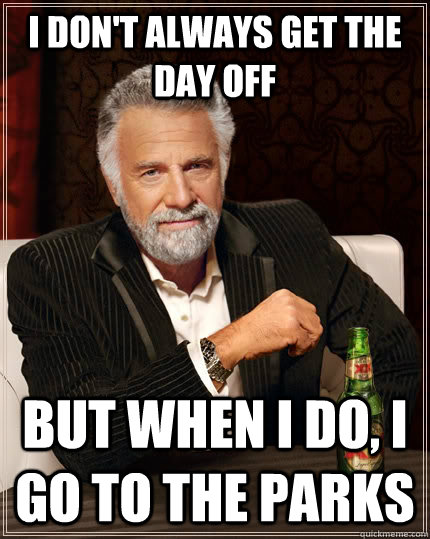 I don't always get the day off But when I do, I go to the parks  The Most Interesting Man In The World