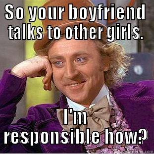 SO YOUR BOYFRIEND TALKS TO OTHER GIRLS. I'M RESPONSIBLE HOW? Condescending Wonka