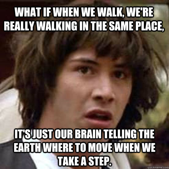 What if when we walk, we're really walking in the same place, it's just our brain telling the earth where to move when we take a step.  - What if when we walk, we're really walking in the same place, it's just our brain telling the earth where to move when we take a step.   conspiracy keanu