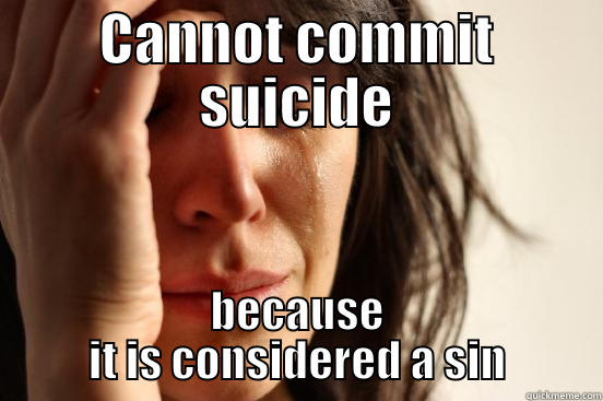 CANNOT COMMIT SUICIDE BECAUSE IT IS CONSIDERED A SIN First World Problems
