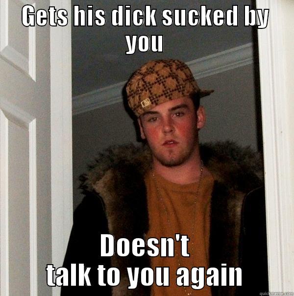 Dirty bastard - GETS HIS DICK SUCKED BY YOU DOESN'T TALK TO YOU AGAIN Scumbag Steve