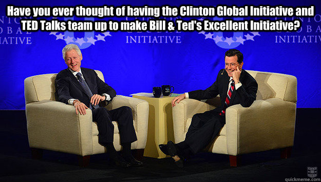 Have you ever thought of having the Clinton Global Initiative and TED Talks team up to make Bill & Ted's Excellent Initiative?  - Have you ever thought of having the Clinton Global Initiative and TED Talks team up to make Bill & Ted's Excellent Initiative?   Misc