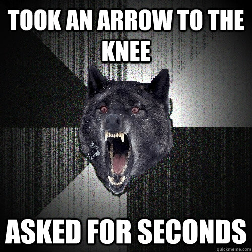 Took an arrow to the knee asked for seconds  Insanity Wolf