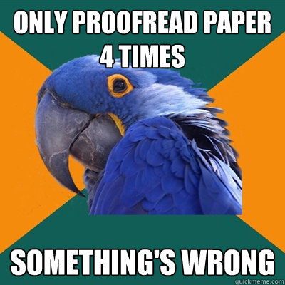 only proofread paper 4 times something's wrong  Paranoid Parrot