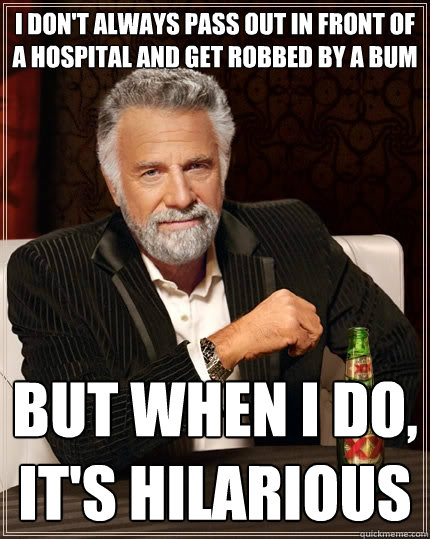I don't always pass out in front of a hospital and get robbed by a bum But when I do, it's hilarious  The Most Interesting Man In The World